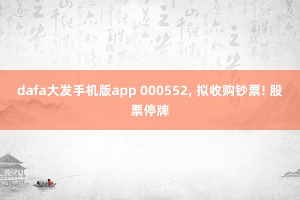 dafa大发手机版app 000552, 拟收购钞票! 股票停牌