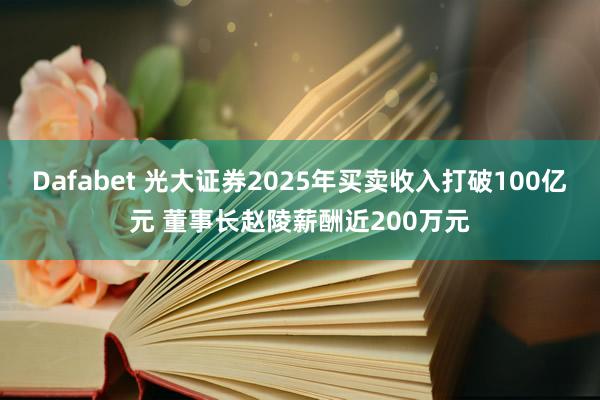 Dafabet 光大证券2025年买卖收入打破100亿元 董事长赵陵薪酬近200万元