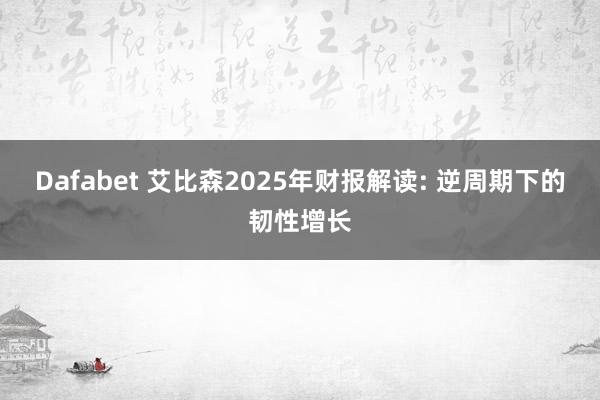 Dafabet 艾比森2025年财报解读: 逆周期下的韧性增长