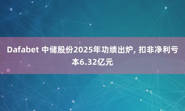 Dafabet 中储股份2025年功绩出炉, 扣非净利亏本6.32亿元