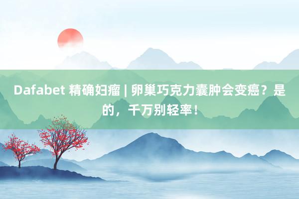 Dafabet 精确妇瘤 | 卵巢巧克力囊肿会变癌？是的，千万别轻率！
