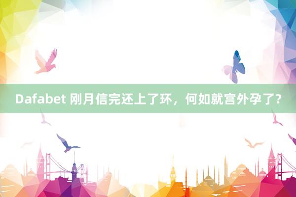 Dafabet 刚月信完还上了环，何如就宫外孕了？