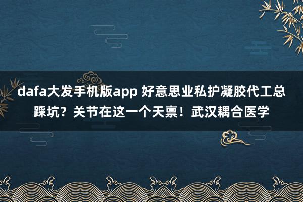 dafa大发手机版app 好意思业私护凝胶代工总踩坑？关节在这一个天禀！武汉耦合医学