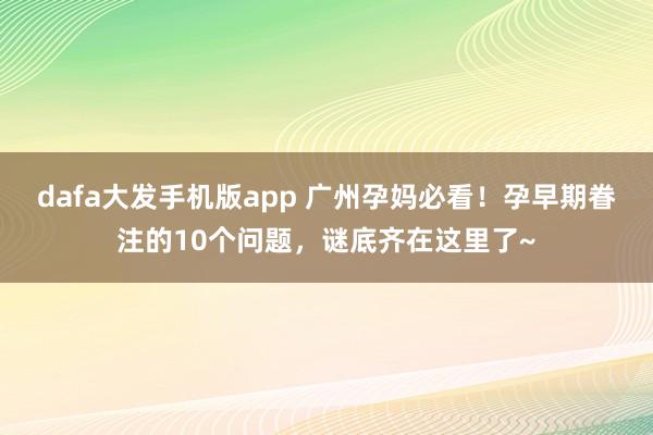 dafa大发手机版app 广州孕妈必看！孕早期眷注的10个问题，谜底齐在这里了~