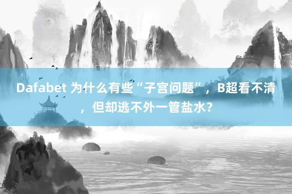 Dafabet 为什么有些“子宫问题”，B超看不清，但却逃不外一管盐水？