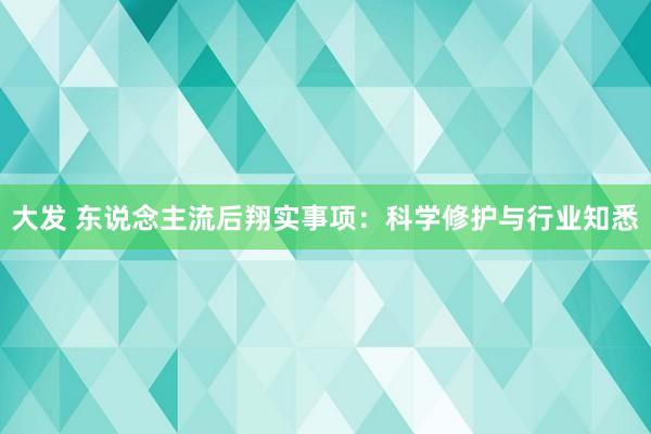 大发 东说念主流后翔实事项：科学修护与行业知悉