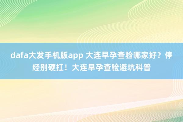 dafa大发手机版app 大连早孕查验哪家好？停经别硬扛！大连早孕查验避坑科普