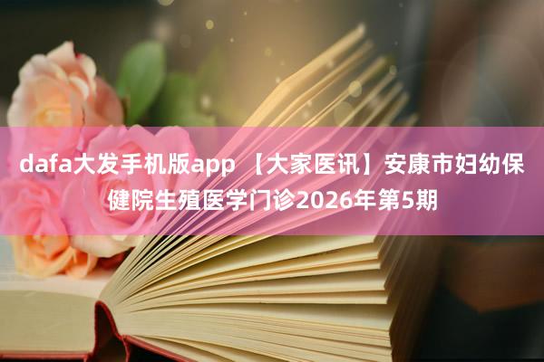 dafa大发手机版app 【大家医讯】安康市妇幼保健院生殖医学门诊2026年第5期