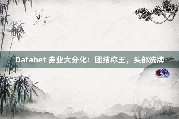 Dafabet 券业大分化：团结称王，头部洗牌