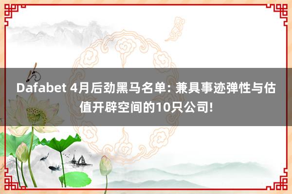 Dafabet 4月后劲黑马名单: 兼具事迹弹性与估值开辟空间的10只公司!