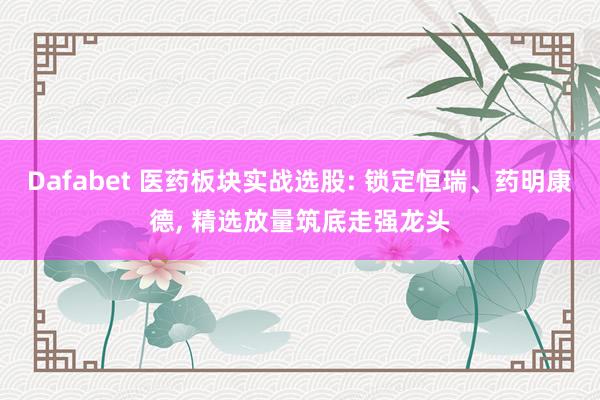 Dafabet 医药板块实战选股: 锁定恒瑞、药明康德, 精选放量筑底走强龙头