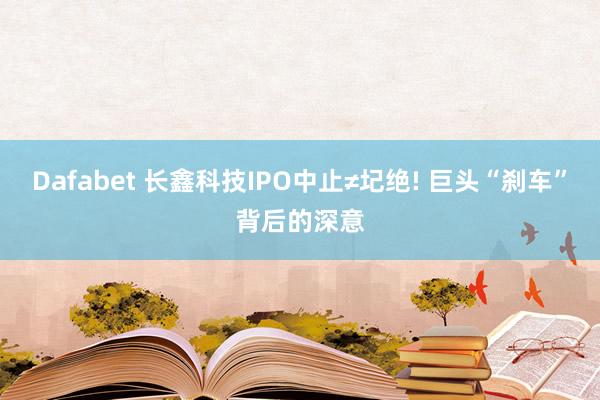 Dafabet 长鑫科技IPO中止≠圮绝! 巨头“刹车”背后的深意