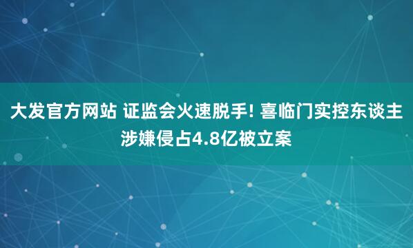 大发官方网站 证监会火速脱手! 喜临门实控东谈主涉嫌侵占4.8亿被立案