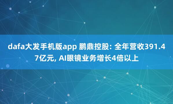 dafa大发手机版app 鹏鼎控股: 全年营收391.47亿元, AI眼镜业务增长4倍以上