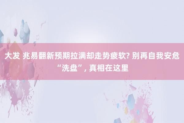 大发 兆易翻新预期拉满却走势疲软? 别再自我安危“洗盘”, 真相在这里
