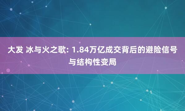 大发 冰与火之歌: 1.84万亿成交背后的避险信号与结构性变局