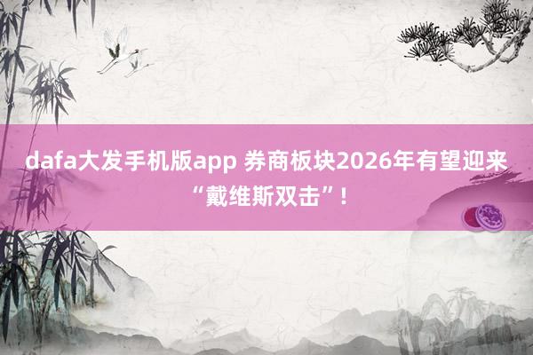 dafa大发手机版app 券商板块2026年有望迎来“戴维斯双击”!