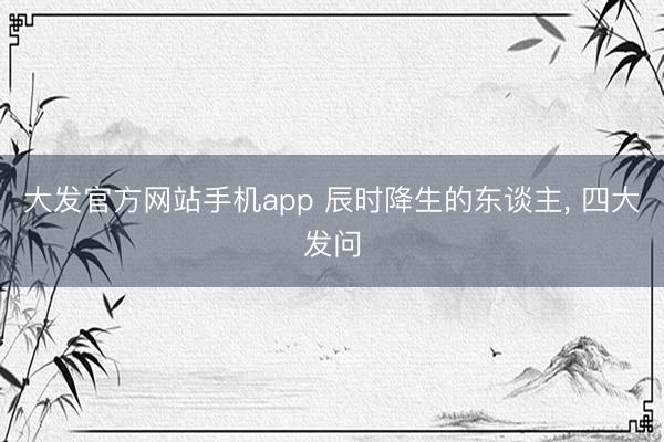 大发官方网站手机app 辰时降生的东谈主， 四大发问
