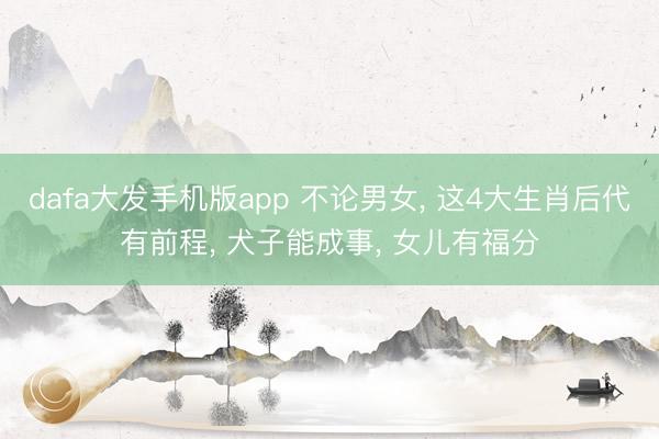 dafa大发手机版app 不论男女， 这4大生肖后代有前程， 犬子能成事， 女儿有福分