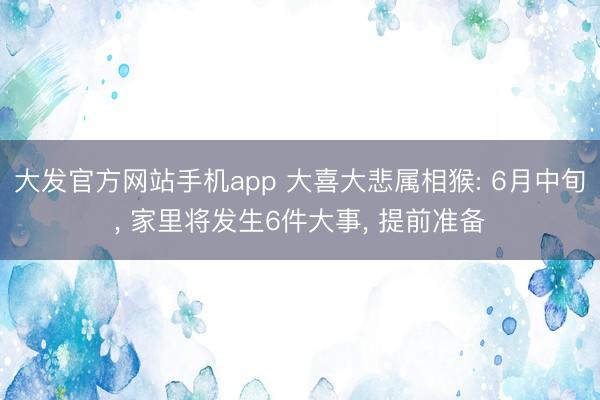 大发官方网站手机app 大喜大悲属相猴: 6月中旬， 家里将发生6件大事， 提前准备