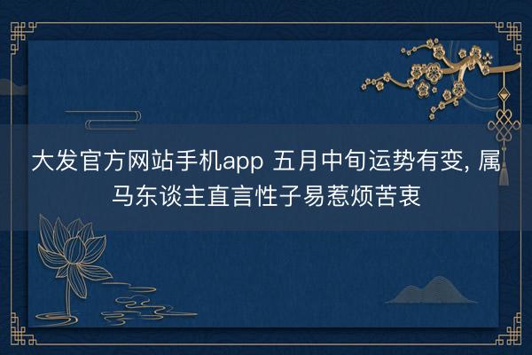 大发官方网站手机app 五月中旬运势有变， 属马东谈主直言性子易惹烦苦衷