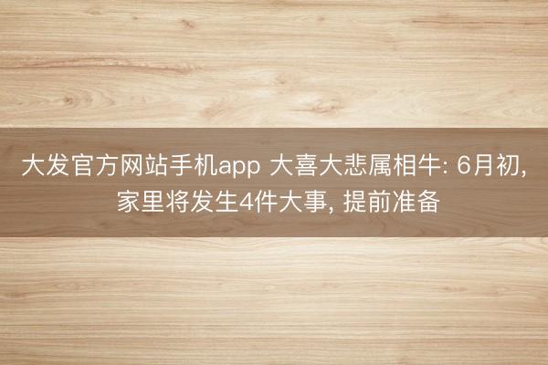 大发官方网站手机app 大喜大悲属相牛: 6月初， 家里将发生4件大事， 提前准备