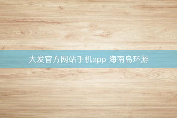 大发官方网站手机app 海南岛环游