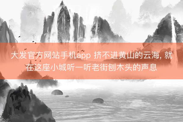 大发官方网站手机app 挤不进黄山的云海， 就在这座小城听一听老街刨木头的声息