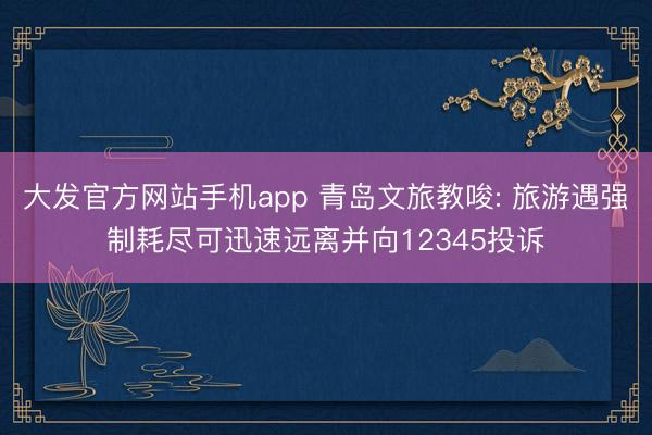 大发官方网站手机app 青岛文旅教唆: 旅游遇强制耗尽可迅速远离并向12345投诉