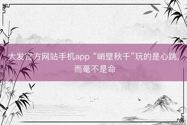 大发官方网站手机app “峭壁秋千”玩的是心跳， 而毫不是命
