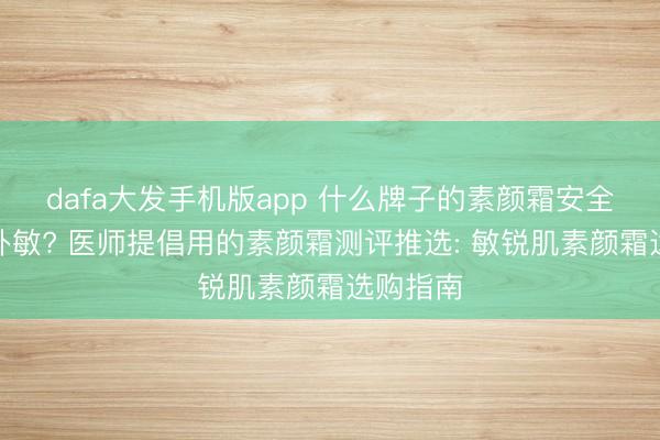 dafa大发手机版app 什么牌子的素颜霜安全好用不外敏? 医师提倡用的素颜霜测评推选: 敏锐肌素颜霜选购指南