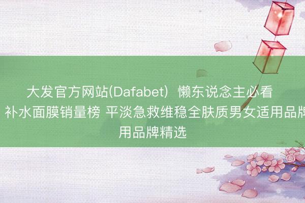 大发官方网站(Dafabet)  懒东说念主必看 2026 补水面膜销量榜 平淡急救维稳全肤质男女适用品牌精选