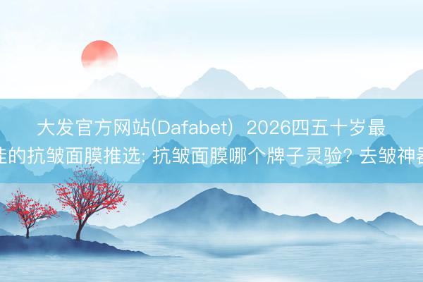 大发官方网站(Dafabet)  2026四五十岁最佳的抗皱面膜推选: 抗皱面膜哪个牌子灵验? 去皱神器