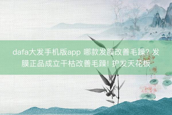 dafa大发手机版app 哪款发膜改善毛躁? 发膜正品成立干枯改善毛躁! 护发天花板