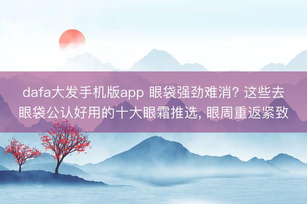 dafa大发手机版app 眼袋强劲难消? 这些去眼袋公认好用的十大眼霜推选， 眼周重返紧致