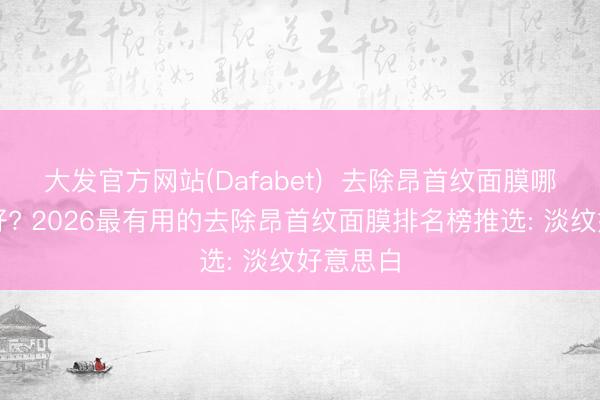 大发官方网站(Dafabet)  去除昂首纹面膜哪个牌子好? 2026最有用的去除昂首纹面膜排名榜推选: 淡纹好意思白