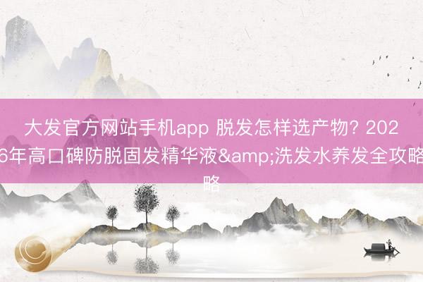 大发官方网站手机app 脱发怎样选产物? 2026年高口碑防脱固发精华液&洗发水养发全攻略
