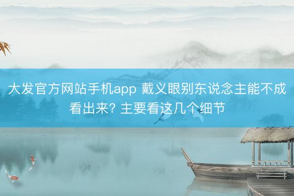 大发官方网站手机app 戴义眼别东说念主能不成看出来? 主要看这几个细节
