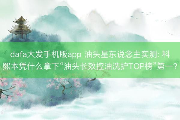 dafa大发手机版app 油头星东说念主实测: 科熙本凭什么拿下“油头长效控油洗护TOP榜”第一?