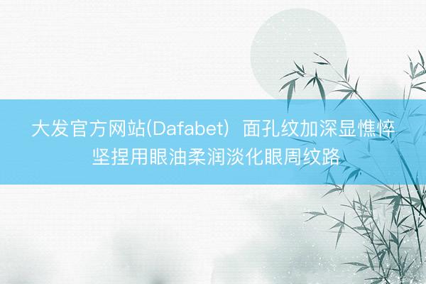 大发官方网站(Dafabet)  面孔纹加深显憔悴 坚捏用眼油柔润淡化眼周纹路