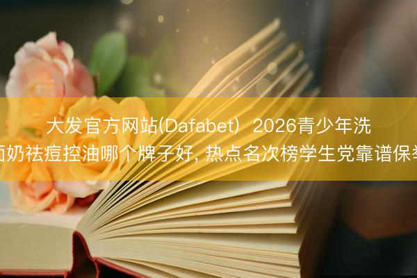 大发官方网站(Dafabet)  2026青少年洗面奶祛痘控油哪个牌子好， 热点名次榜学生党靠谱保举