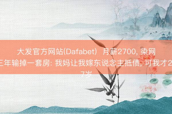 大发官方网站(Dafabet)  月薪2700， 染网赌三年输掉一套房: 我妈让我嫁东说念主抵债， 可我才27岁
