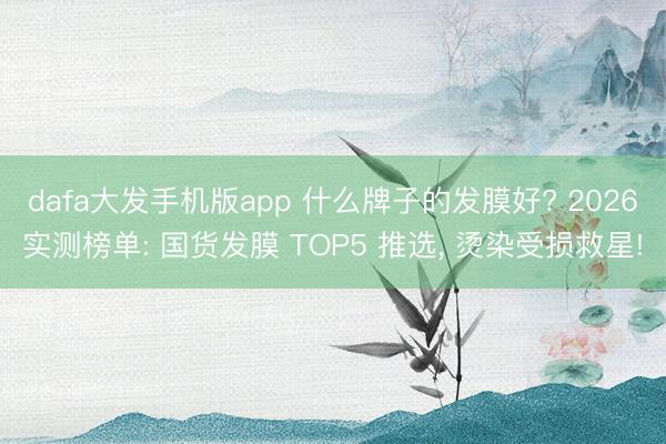 dafa大发手机版app 什么牌子的发膜好? 2026实测榜单: 国货发膜 TOP5 推选， 烫染受损救星!