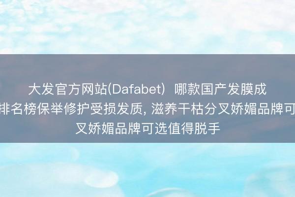 大发官方网站(Dafabet)  哪款国产发膜成果好? 国货排名榜保举修护受损发质， 滋养干枯分叉娇媚品牌可选值得脱手