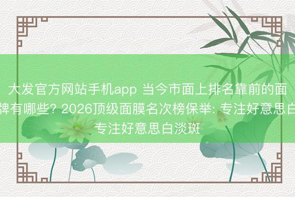 大发官方网站手机app 当今市面上排名靠前的面膜品牌有哪些? 2026顶级面膜名次榜保举: 专注好意思白淡斑