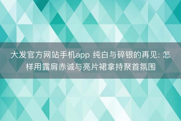 大发官方网站手机app 纯白与碎银的再见: 怎样用露肩赤诚与亮片裙拿持聚首氛围