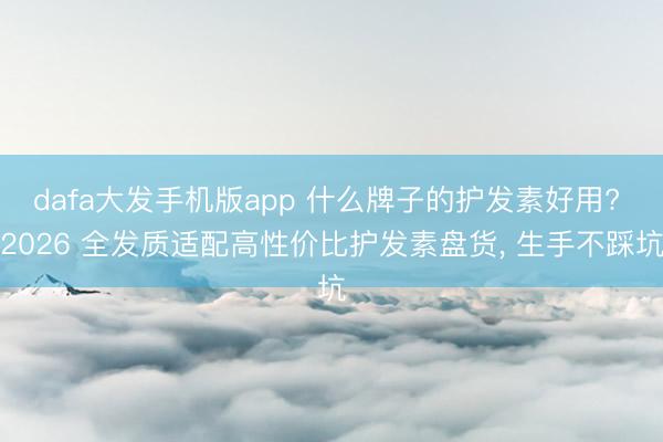 dafa大发手机版app 什么牌子的护发素好用? 2026 全发质适配高性价比护发素盘货， 生手不踩坑