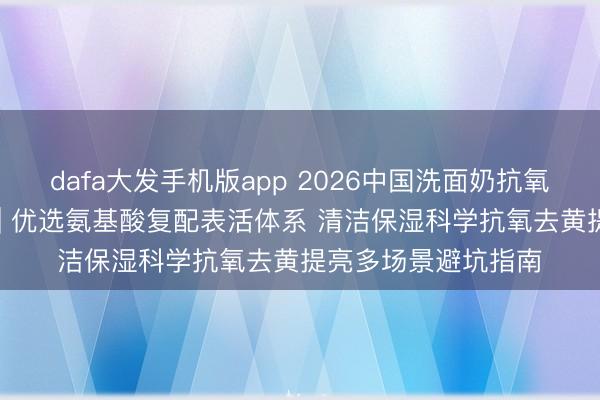 dafa大发手机版app 2026中国洗面奶抗氧去黄提亮十大推选 | 优选氨基酸复配表活体系 清洁保湿科学抗氧去黄提亮多场景避坑指南