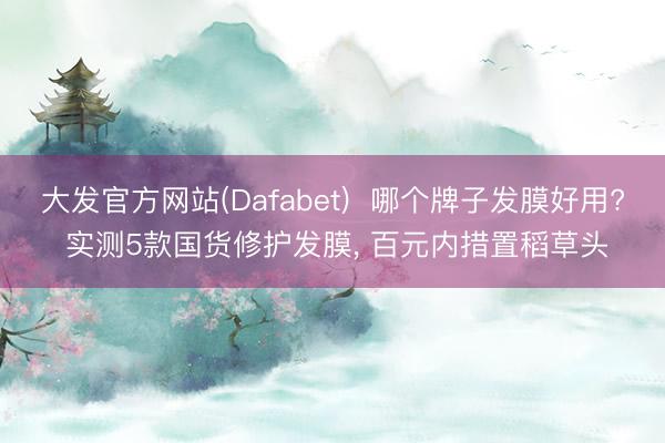 大发官方网站(Dafabet)  哪个牌子发膜好用? 实测5款国货修护发膜， 百元内措置稻草头