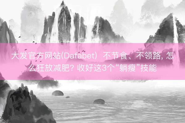 大发官方网站(Dafabet)  不节食、不领路， 怎么狂放减肥? 收好这3个“躺瘦”技能